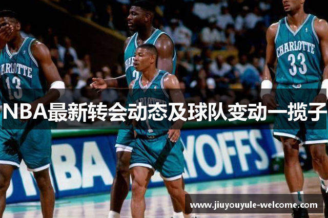 NBA最新转会动态及球队变动一揽子