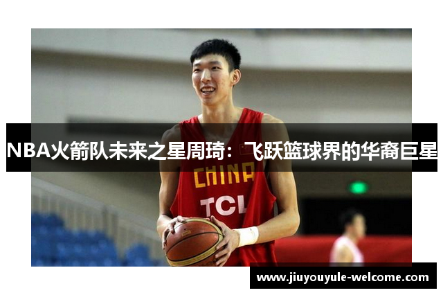 NBA火箭队未来之星周琦：飞跃篮球界的华裔巨星