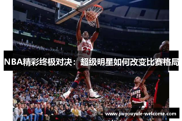 NBA精彩终极对决：超级明星如何改变比赛格局