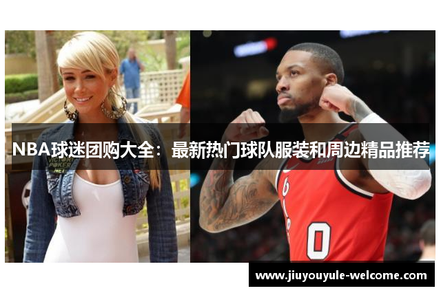 NBA球迷团购大全：最新热门球队服装和周边精品推荐