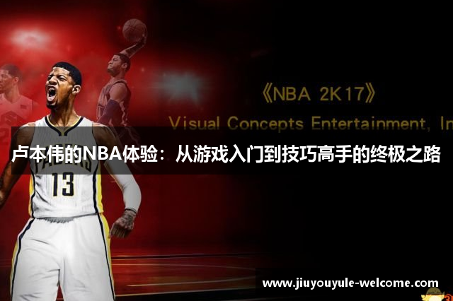 卢本伟的NBA体验：从游戏入门到技巧高手的终极之路