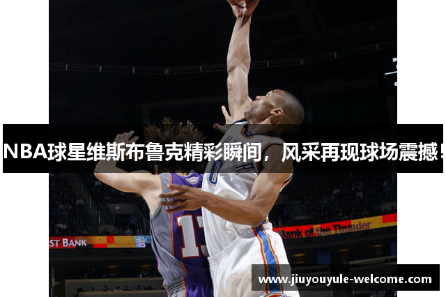 NBA球星维斯布鲁克精彩瞬间，风采再现球场震撼！