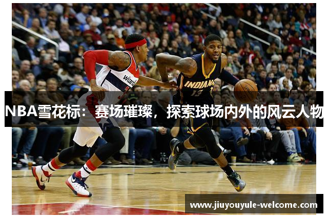 NBA雪花标：赛场璀璨，探索球场内外的风云人物