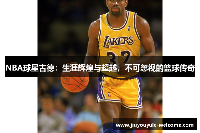 NBA球星古德：生涯辉煌与超越，不可忽视的篮球传奇