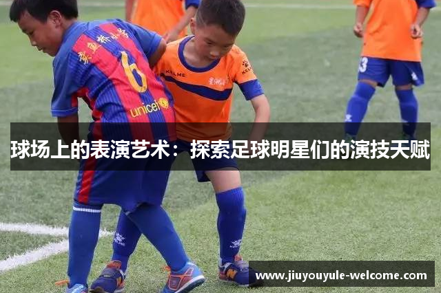 球场上的表演艺术：探索足球明星们的演技天赋