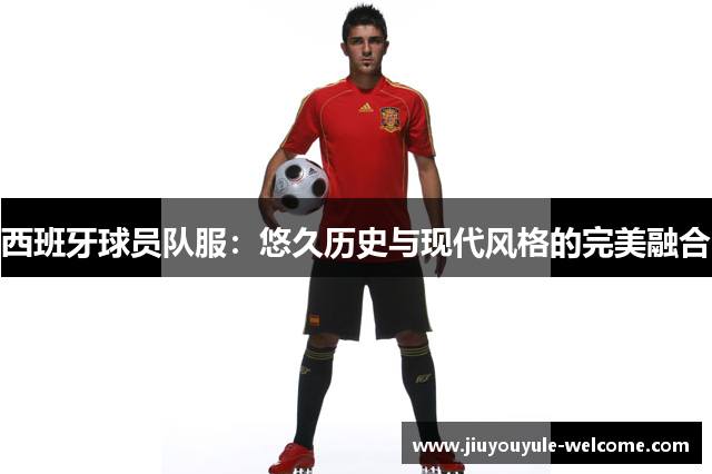 西班牙球员队服：悠久历史与现代风格的完美融合