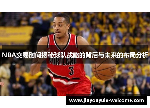 NBA交易时间揭秘球队战略的背后与未来的布局分析