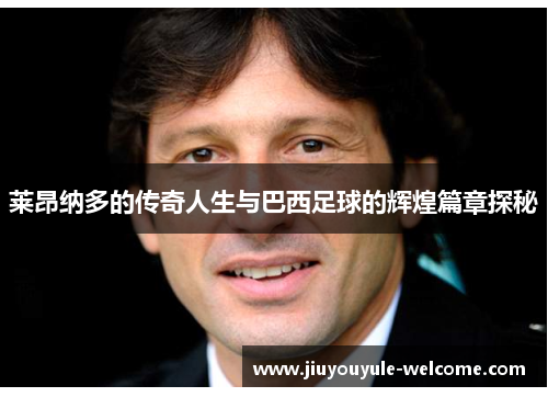 莱昂纳多的传奇人生与巴西足球的辉煌篇章探秘