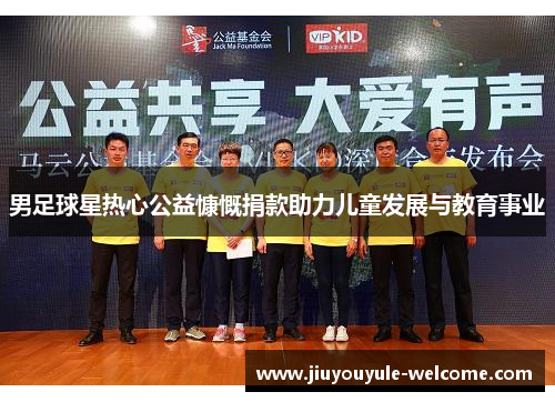 男足球星热心公益慷慨捐款助力儿童发展与教育事业