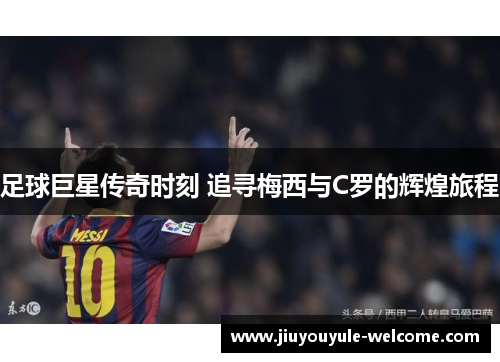 足球巨星传奇时刻 追寻梅西与C罗的辉煌旅程