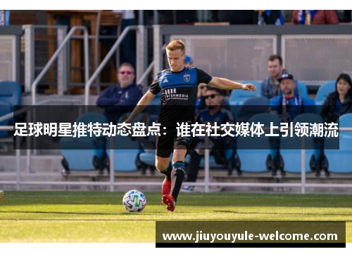 足球明星推特动态盘点：谁在社交媒体上引领潮流