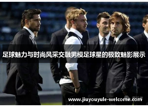 足球魅力与时尚风采交融男模足球星的极致魅影展示