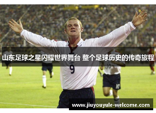 山东足球之星闪耀世界舞台 整个足球历史的传奇旅程