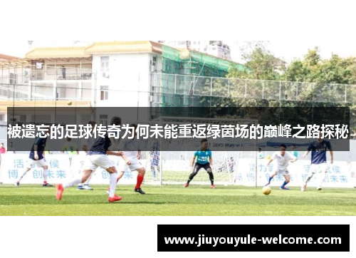 被遗忘的足球传奇为何未能重返绿茵场的巅峰之路探秘