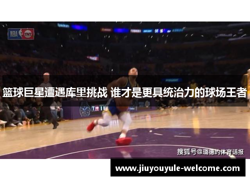 篮球巨星遭遇库里挑战 谁才是更具统治力的球场王者