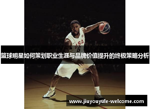 篮球明星如何策划职业生涯与品牌价值提升的终极策略分析