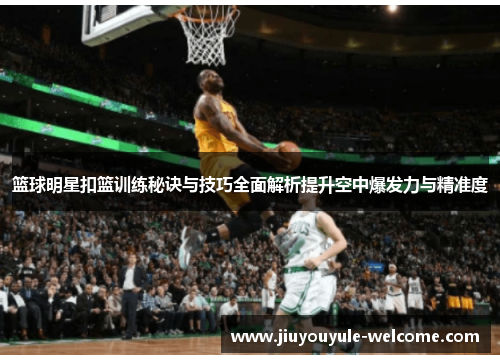 篮球明星扣篮训练秘诀与技巧全面解析提升空中爆发力与精准度