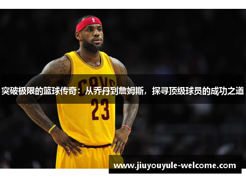 突破极限的篮球传奇：从乔丹到詹姆斯，探寻顶级球员的成功之道