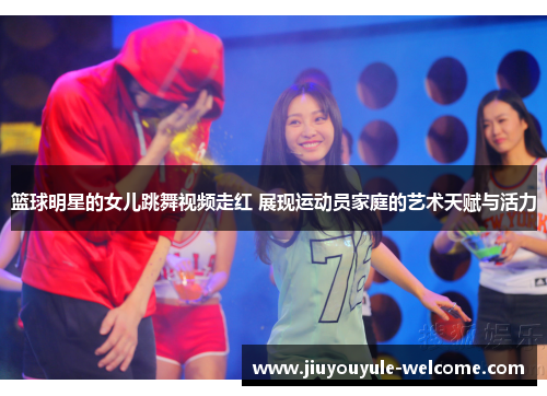 篮球明星的女儿跳舞视频走红 展现运动员家庭的艺术天赋与活力