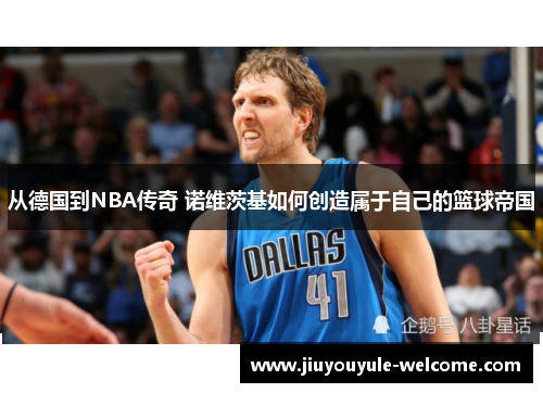 从德国到NBA传奇 诺维茨基如何创造属于自己的篮球帝国