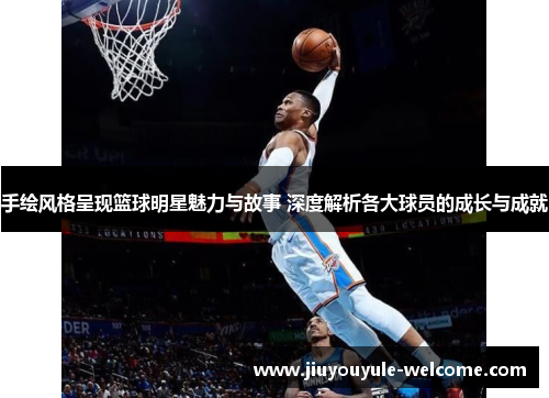 手绘风格呈现篮球明星魅力与故事 深度解析各大球员的成长与成就